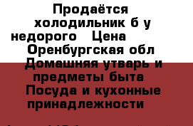 Продаётся  холодильник б/у недорого › Цена ­ 2 000 - Оренбургская обл. Домашняя утварь и предметы быта » Посуда и кухонные принадлежности   